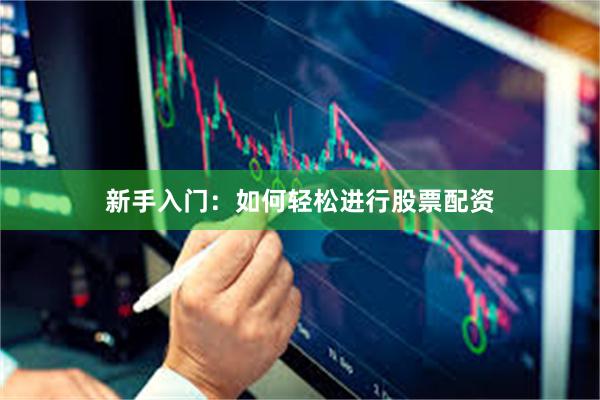新手入门：如何轻松进行股票配资