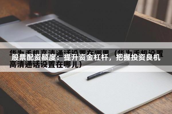 股票配资额度：提升资金杠杆，把握投资良机