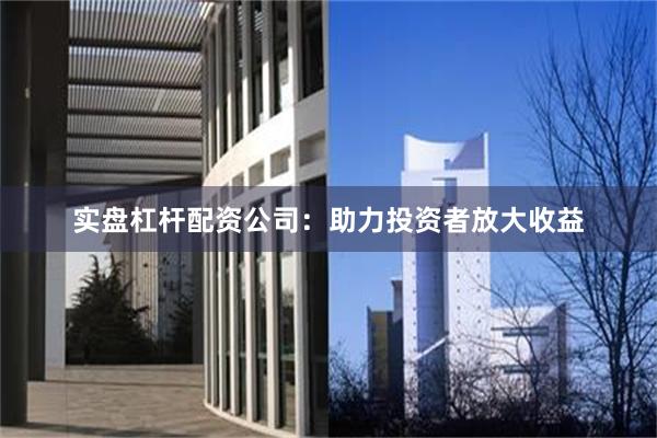 实盘杠杆配资公司：助力投资者放大收益