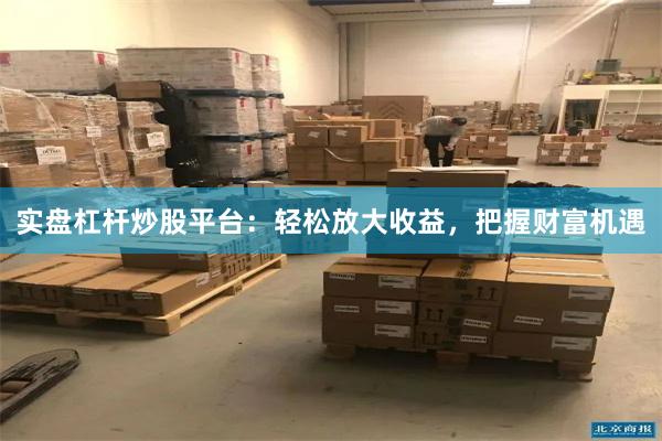 实盘杠杆炒股平台：轻松放大收益，把握财富机遇