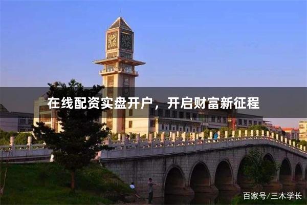 在线配资实盘开户，开启财富新征程