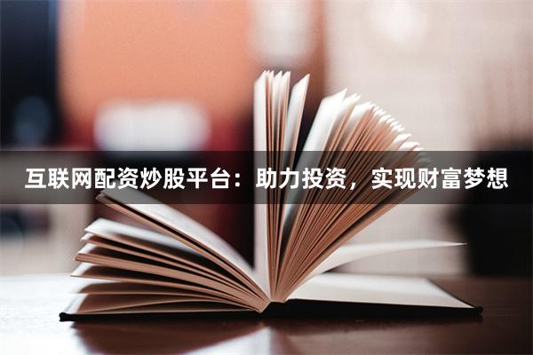 互联网配资炒股平台：助力投资，实现财富梦想