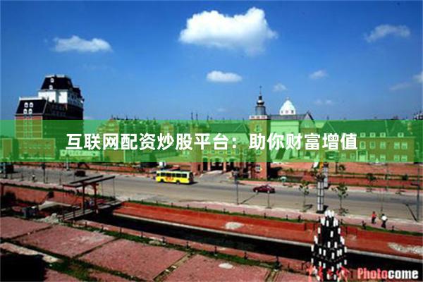 互联网配资炒股平台：助你财富增值