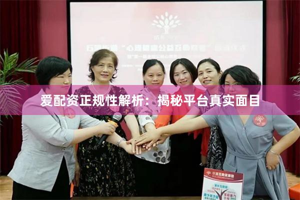 爱配资正规性解析：揭秘平台真实面目
