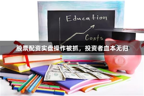 股票配资实盘操作被抓，投资者血本无归