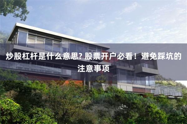 炒股杠杆是什么意思? 股票开户必看！避免踩坑的注意事项