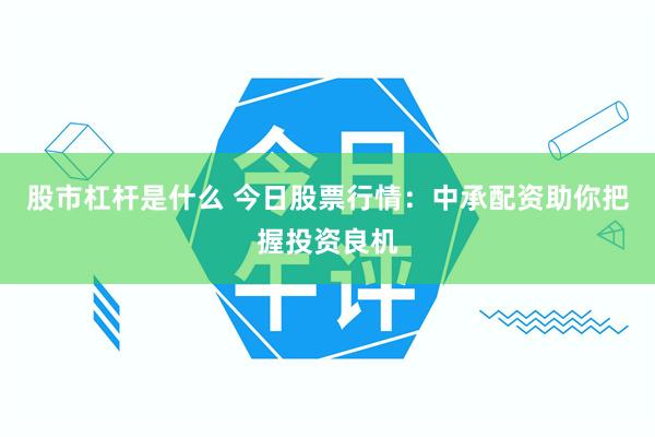 股市杠杆是什么 今日股票行情：中承配资助你把握投资良机