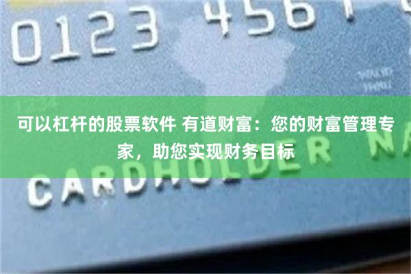 可以杠杆的股票软件 有道财富：您的财富管理专家，助您实现财务目标