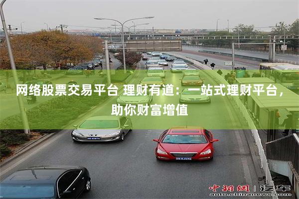 网络股票交易平台 理财有道：一站式理财平台，助你财富增值