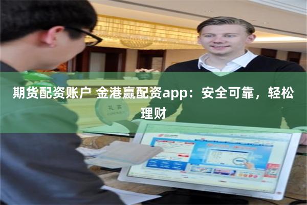 期货配资账户 金港赢配资app：安全可靠，轻松理财