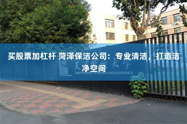 买股票加杠杆 菏泽保洁公司：专业清洁，打造洁净空间