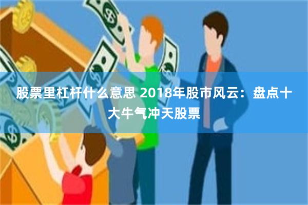 股票里杠杆什么意思 2018年股市风云：盘点十大牛气冲天股票