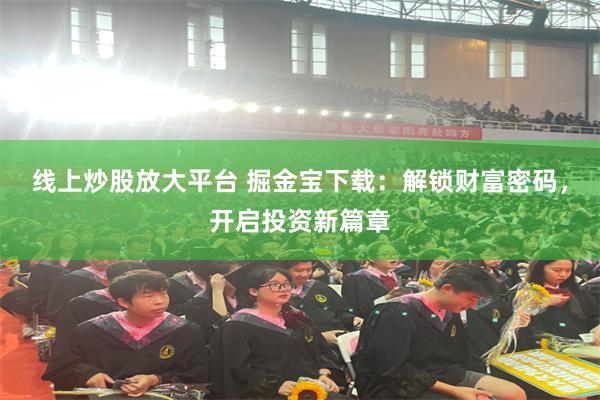 线上炒股放大平台 掘金宝下载：解锁财富密码，开启投资新篇章