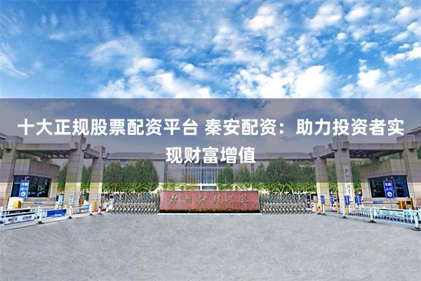 十大正规股票配资平台 秦安配资:助力投资者实现财富增值