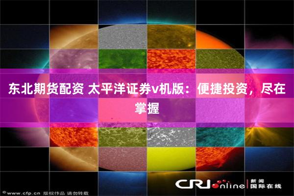东北期货配资 太平洋证券v机版：便捷投资，尽在掌握