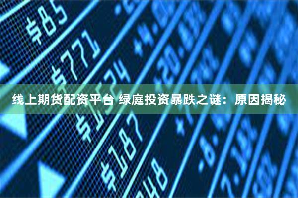 线上期货配资平台 绿庭投资暴跌之谜：原因揭秘