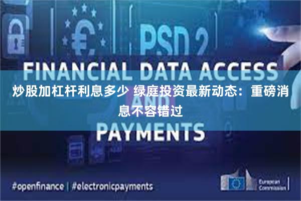 炒股加杠杆利息多少 绿庭投资最新动态：重磅消息不容错过