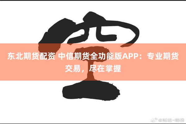 东北期货配资 中信期货全功能版APP：专业期货交易，尽在掌握