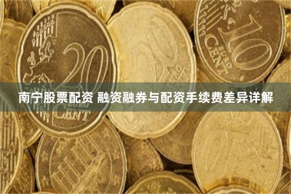 南宁股票配资 融资融券与配资手续费差异详解