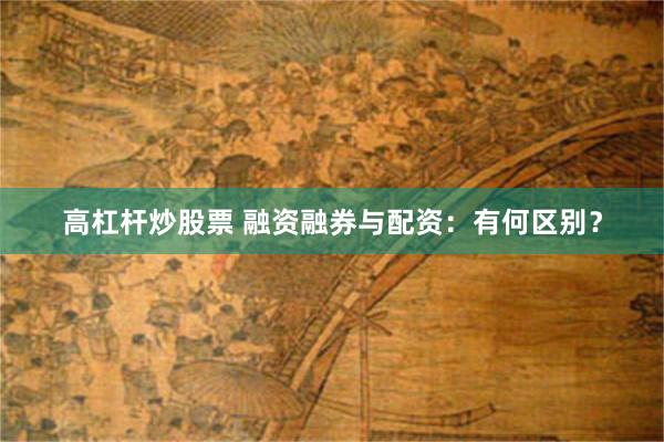 高杠杆炒股票 融资融券与配资：有何区别？