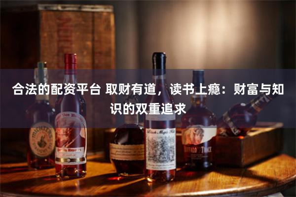 合法的配资平台 取财有道，读书上瘾：财富与知识的双重追求