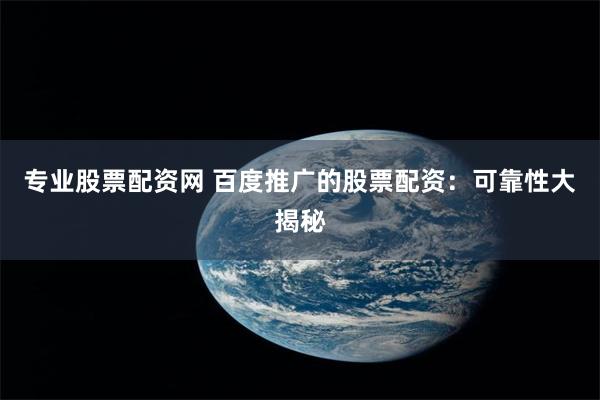 专业股票配资网 百度推广的股票配资：可靠性大揭秘
