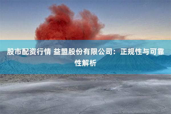 股市配资行情 益盟股份有限公司：正规性与可靠性解析