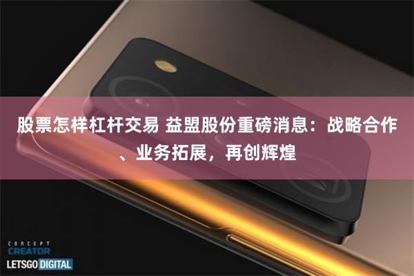 股票怎样杠杆交易 益盟股份重磅消息：战略合作、业务拓展，再创辉煌