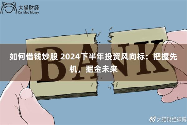 如何借钱炒股 2024下半年投资风向标：把握先机，掘金未来