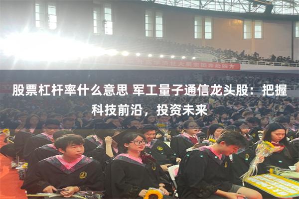股票杠杆率什么意思 军工量子通信龙头股：把握科技前沿，投资未来