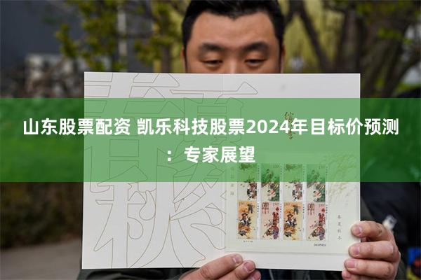 山东股票配资 凯乐科技股票2024年目标价预测：专家展望