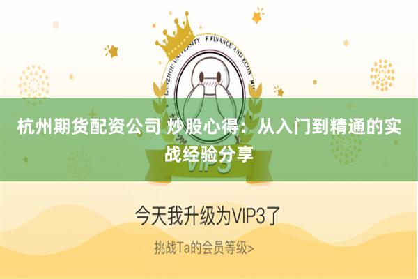 杭州期货配资公司 炒股心得：从入门到精通的实战经验分享