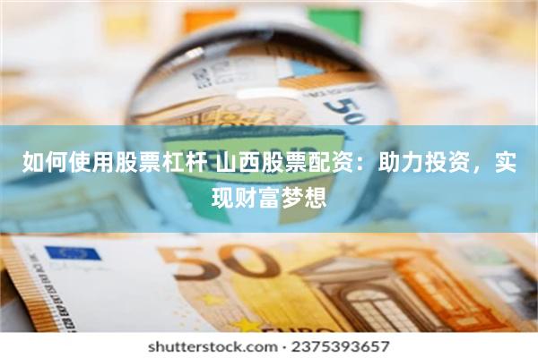 如何使用股票杠杆 山西股票配资：助力投资，实现财富梦想
