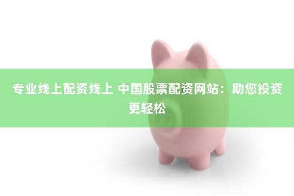 专业线上配资线上 中国股票配资网站：助您投资更轻松