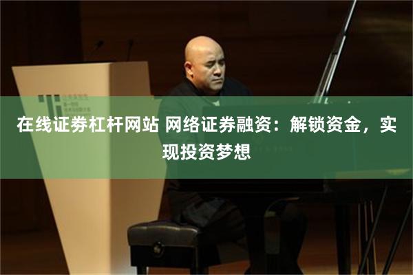 在线证劵杠杆网站 网络证券融资：解锁资金，实现投资梦想