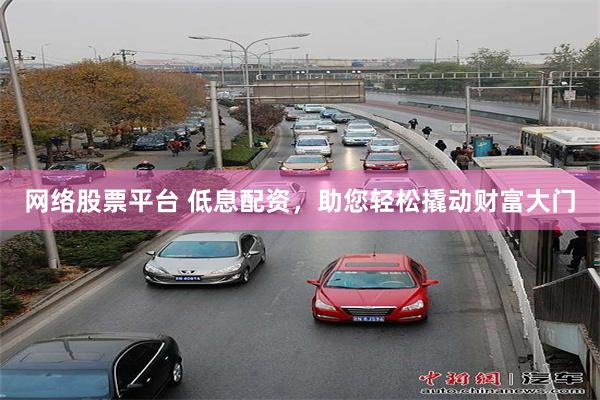 网络股票平台 低息配资，助您轻松撬动财富大门