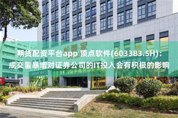 期货配资平台app 顶点软件(603383.SH)：成交量暴增对证券公司的IT投入会有积极的影响