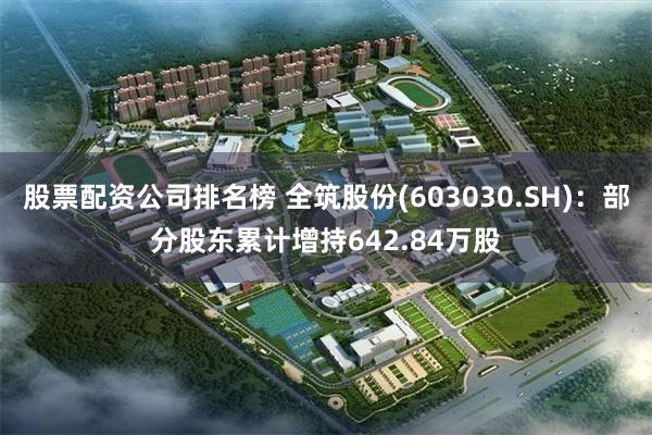 股票配资公司排名榜 全筑股份(603030.SH)：部分股东累计增持642.84万股