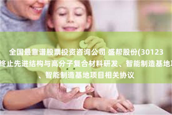 全国最靠谱股票投资咨询公司 盛帮股份(301233.SZ)子公司终止先进结构与高分子复合材料研发、智能制造基地项目相关协议