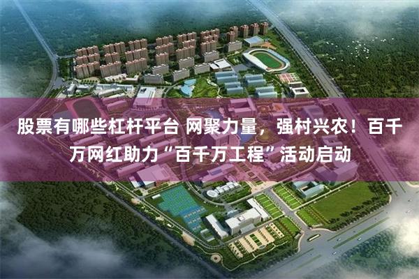 股票有哪些杠杆平台 网聚力量，强村兴农！百千万网红助力“百千万工程”活动启动