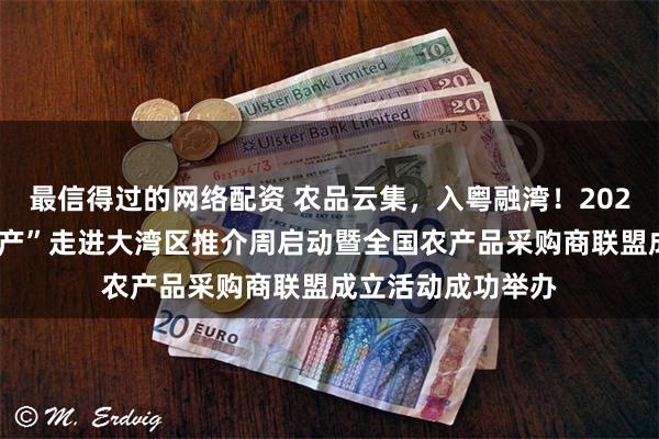 最信得过的网络配资 农品云集，入粤融湾！2024脱贫地区“土特产”走进大湾区推介周启动暨全国农产品采购商联盟成立活动成功举办