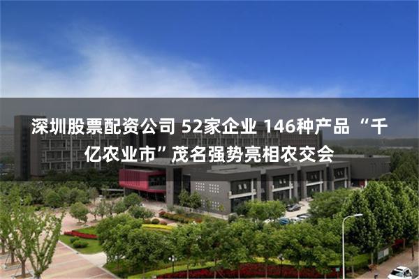 深圳股票配资公司 52家企业 146种产品 “千亿农业市”茂名强势亮相农交会