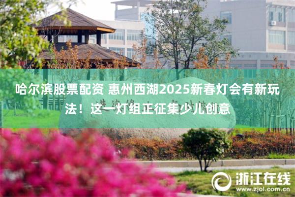 哈尔滨股票配资 惠州西湖2025新春灯会有新玩法！这一灯组正征集少儿创意