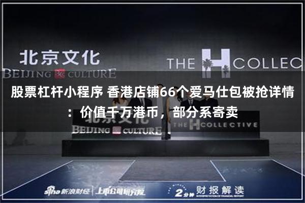 股票杠杆小程序 香港店铺66个爱马仕包被抢详情：价值千万港币，部分系寄卖