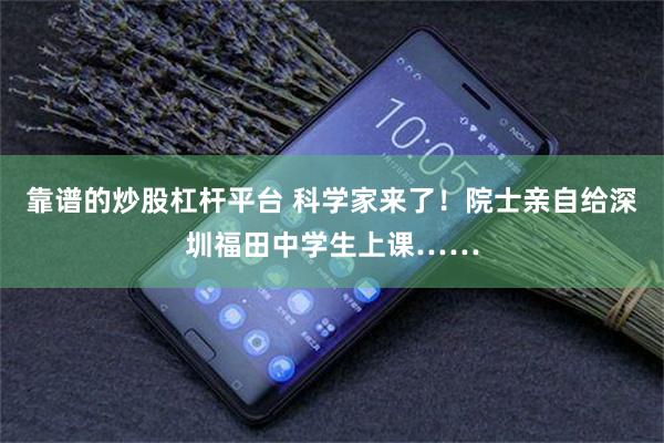 靠谱的炒股杠杆平台 科学家来了！院士亲自给深圳福田中学生上课……