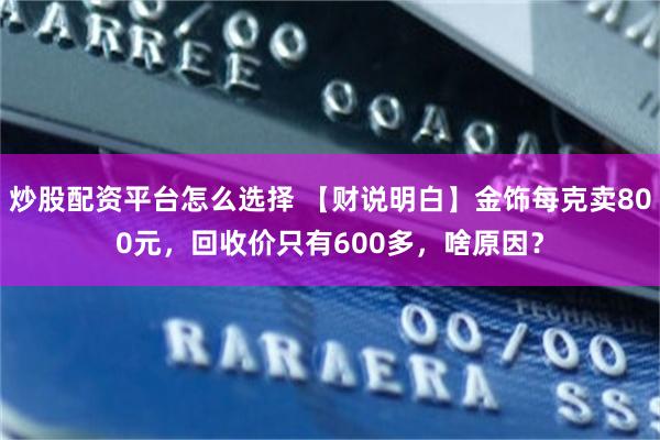 炒股配资平台怎么选择 【财说明白】金饰每克卖800元，回收价只有600多，啥原因？