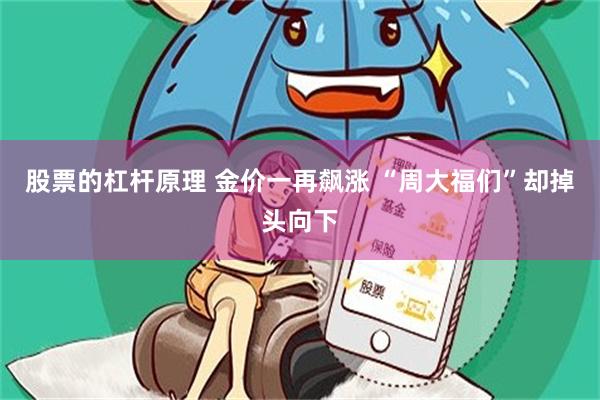 股票的杠杆原理 金价一再飙涨 “周大福们”却掉头向下