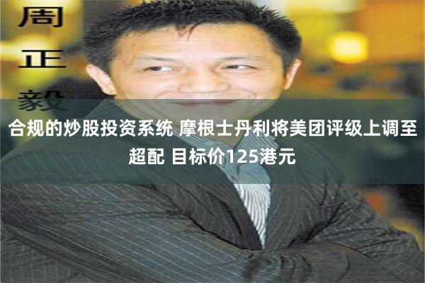 合规的炒股投资系统 摩根士丹利将美团评级上调至超配 目标价125港元