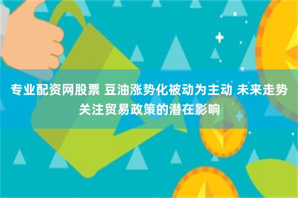 专业配资网股票 豆油涨势化被动为主动 未来走势关注贸易政策的潜在影响