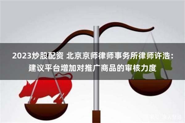 2023炒股配资 北京京师律师事务所律师许浩：建议平台增加对推广商品的审核力度